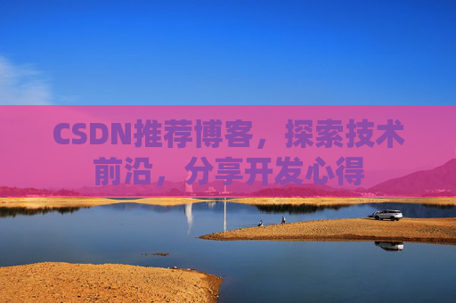 CSDN推荐博客，探索技术前沿，分享开发心得