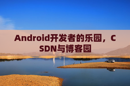 Android开发者的乐园，CSDN与博客园